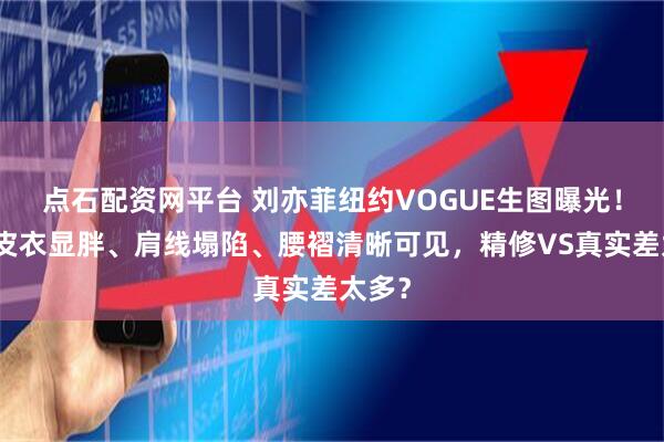 点石配资网平台 刘亦菲纽约VOGUE生图曝光！红色皮衣显胖、肩线塌陷、腰褶清晰可见，精修VS真实差太多？