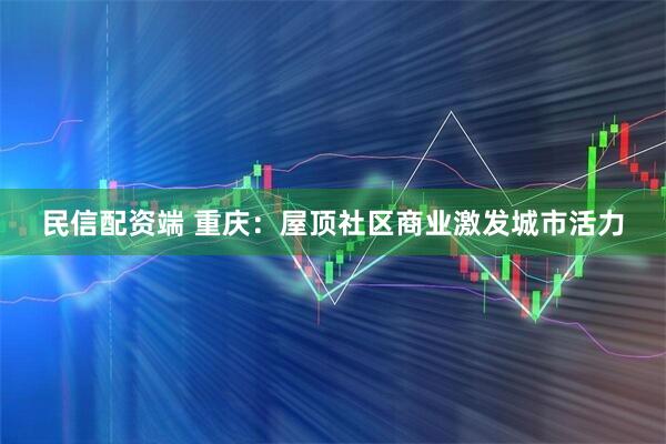 民信配资端 重庆：屋顶社区商业激发城市活力
