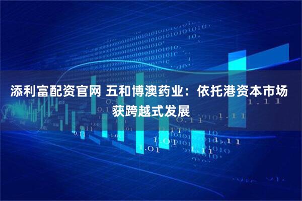 添利富配资官网 五和博澳药业：依托港资本市场 获跨越式发展